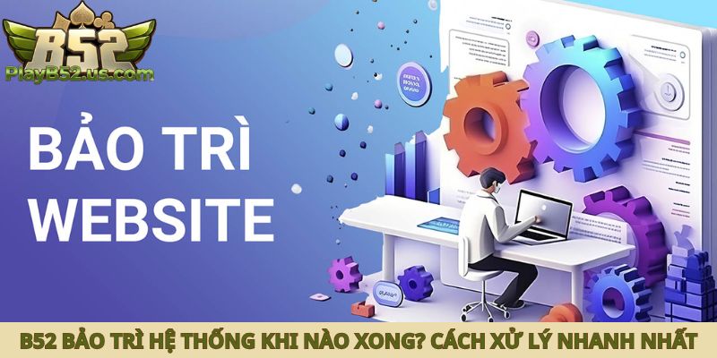 B52 bảo trì hệ thống khi nào xong