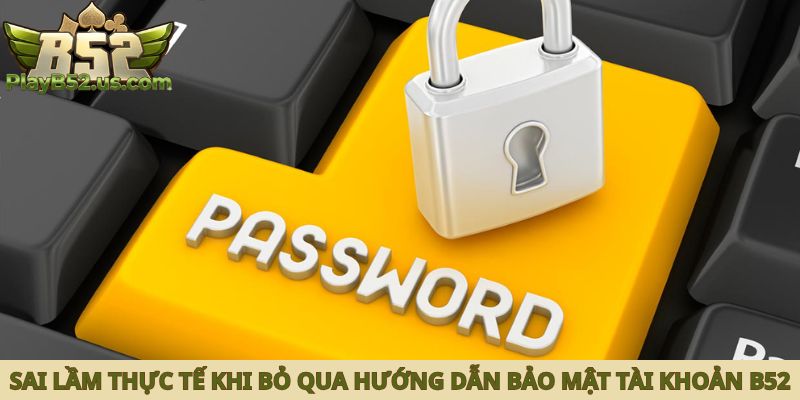 Sai lầm thực tế khi bỏ qua hướng dẫn bảo mật tài khoản B52