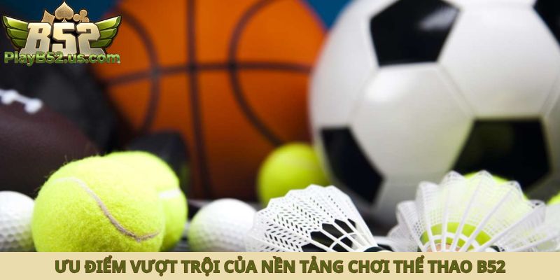 Ưu điểm vượt trội của nền tảng chơi Thể Thao B52